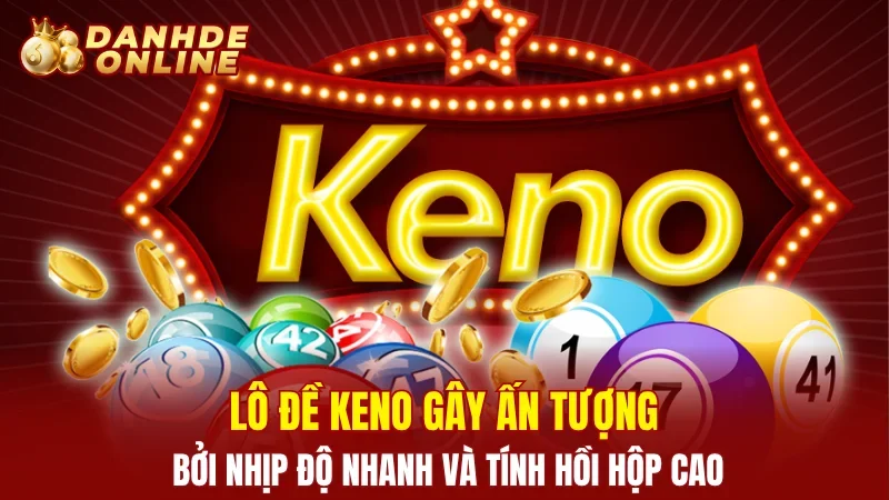 Lô đề Keno gây ấn tượng bởi nhịp độ nhanh và tính hồi hộp cao