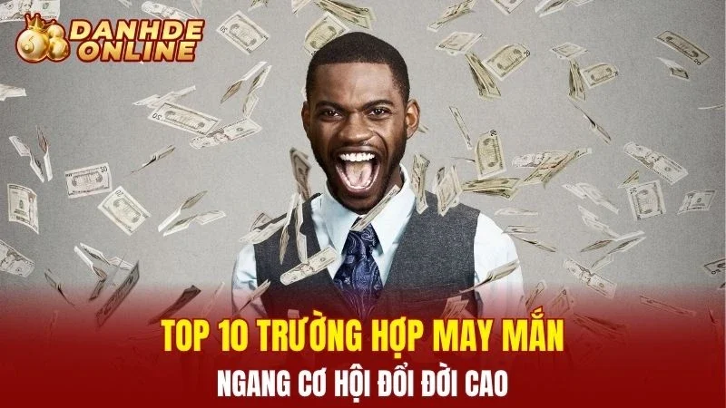 Top 10 trường hợp may mắn ngang cơ hội đổi đời cao